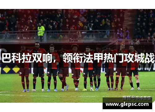 巴科拉双响，领衔法甲热门攻城战