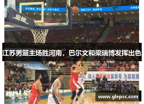 江苏男篮主场胜河南，巴尔文和梁瑞博发挥出色