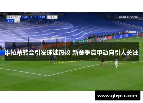 维拉蒂转会引发球迷热议 新赛季意甲动向引人关注