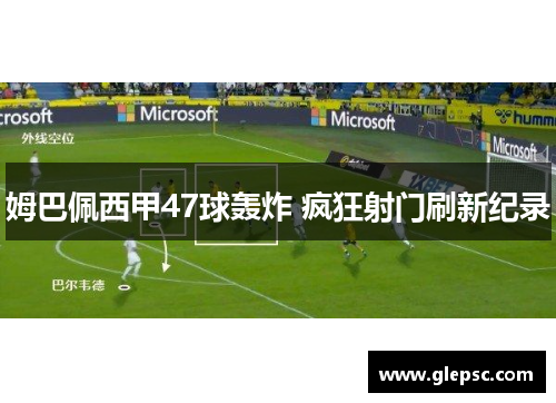 姆巴佩西甲47球轰炸 疯狂射门刷新纪录
